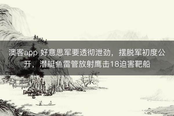 澳客app 好意思军要透彻泄劲，摆脱军初度公开，潜艇鱼雷管放射鹰击18迫害靶船
