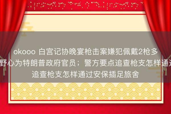 okooo 白宫记协晚宴枪击案嫌犯佩戴2枪多刀，开了8枪，野心为特朗普政府官员；警方要点追查枪支怎样通过安保插足旅舍