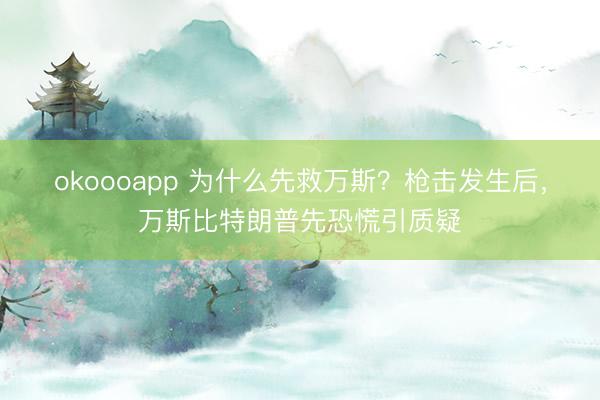 okoooapp 为什么先救万斯？枪击发生后，万斯比特朗普先恐慌引质疑