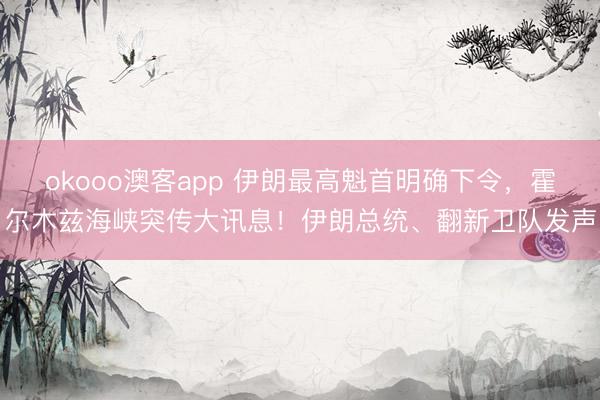 okooo澳客app 伊朗最高魁首明确下令，霍尔木兹海峡突传大讯息！伊朗总统、翻新卫队发声