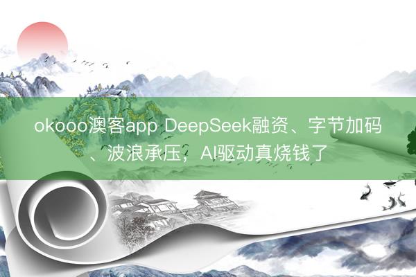 okooo澳客app DeepSeek融资、字节加码、波浪承压，AI驱动真烧钱了