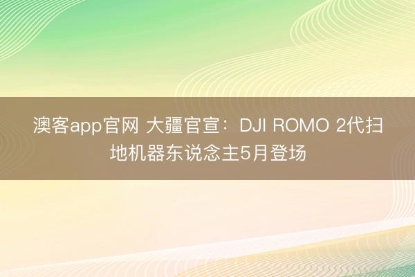 澳客app官网 大疆官宣：DJI ROMO 2代扫地机器东说念主5月登场
