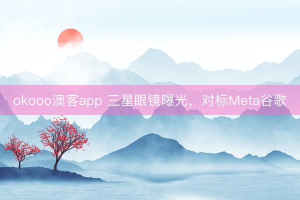 okooo澳客app 三星眼镜曝光，对标Meta谷歌