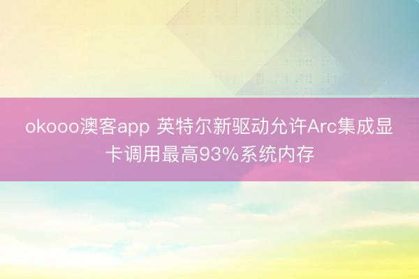 okooo澳客app 英特尔新驱动允许Arc集成显卡调用最高93%系统内存