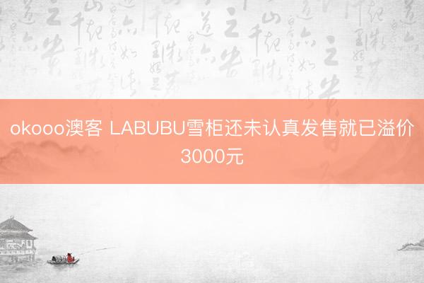 okooo澳客 LABUBU雪柜还未认真发售就已溢价3000元
