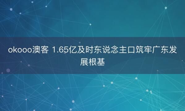 okooo澳客 1.65亿及时东说念主口筑牢广东发展根基