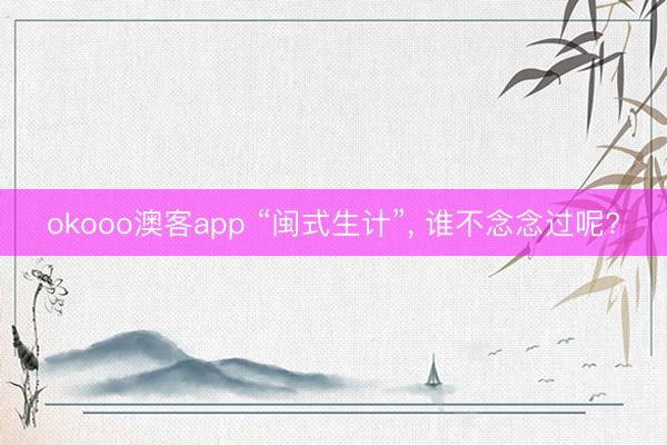 okooo澳客app “闽式生计”， 谁不念念过呢?