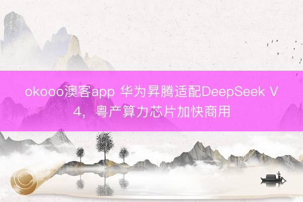 okooo澳客app 华为昇腾适配DeepSeek V4，粤产算力芯片加快商用