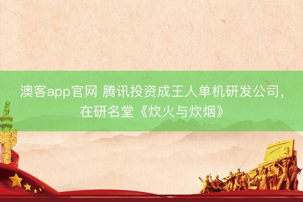 澳客app官网 腾讯投资成王人单机研发公司，在研名堂《炊火与炊烟》