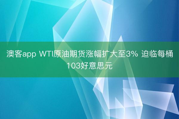 澳客app WTI原油期货涨幅扩大至3% 迫临每桶103好意思元