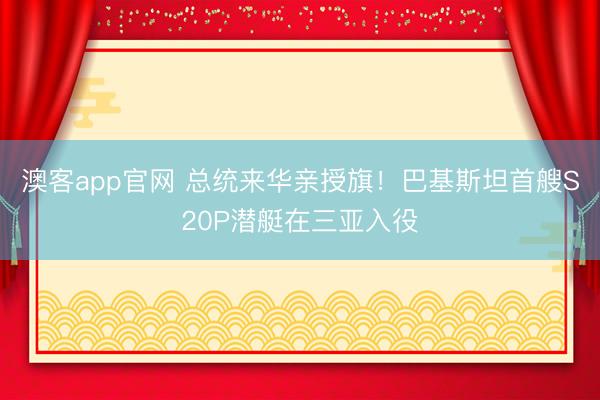 澳客app官网 总统来华亲授旗！巴基斯坦首艘S20P潜艇在三亚入役