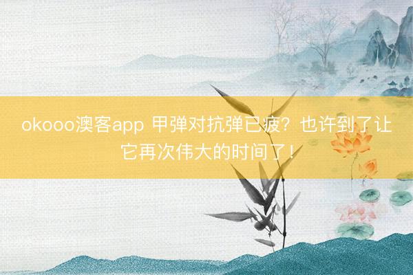 okooo澳客app 甲弹对抗弹已疲？也许到了让它再次伟大的时间了！