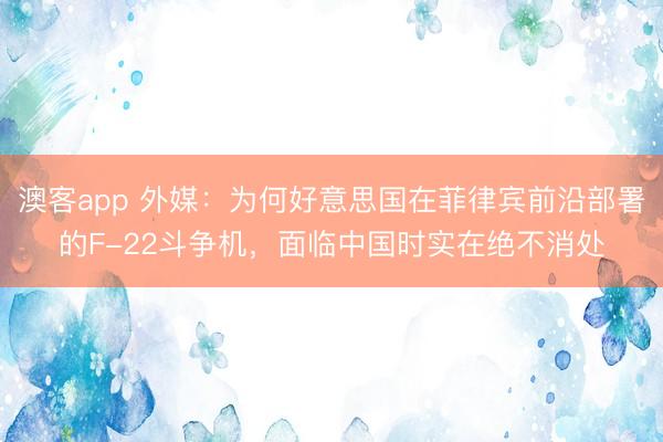 澳客app 外媒：为何好意思国在菲律宾前沿部署的F-22斗争机，面临中国时实在绝不消处