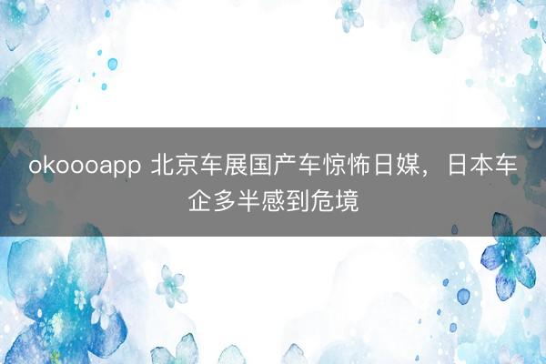 okoooapp 北京车展国产车惊怖日媒，日本车企多半感到危境