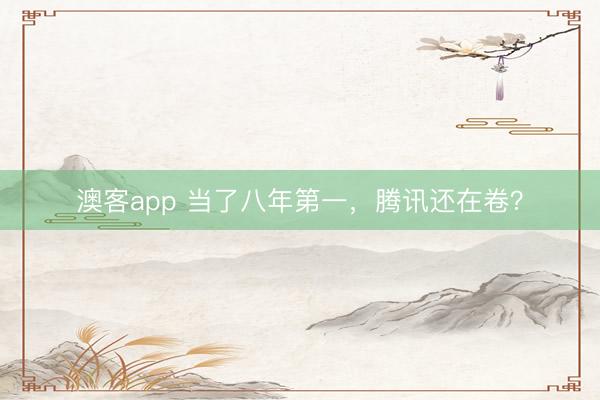 澳客app 当了八年第一，腾讯还在卷？