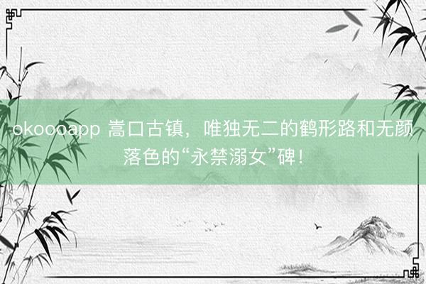 okoooapp 嵩口古镇，唯独无二的鹤形路和无颜落色的“永禁溺女”碑！