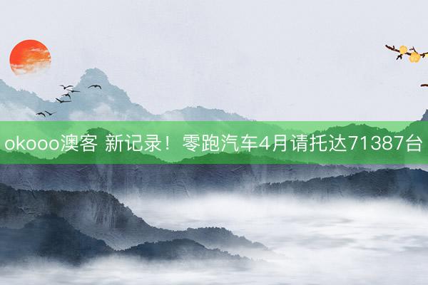 okooo澳客 新记录！零跑汽车4月请托达71387台