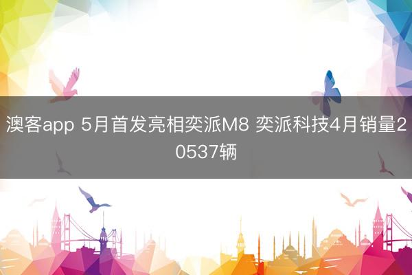 澳客app 5月首发亮相奕派M8 奕派科技4月销量20537辆