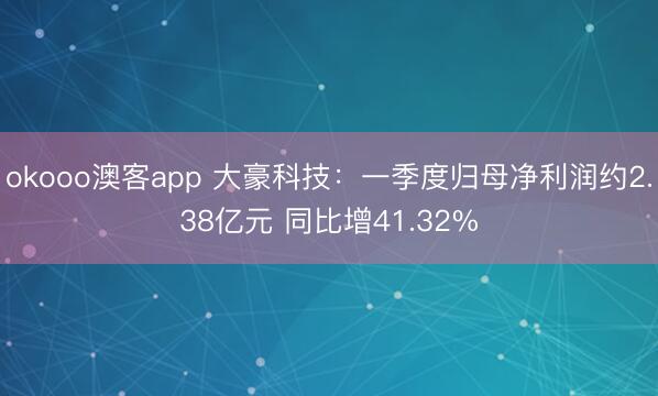 okooo澳客app 大豪科技：一季度归母净利润约2.38亿元 同比增41.32%