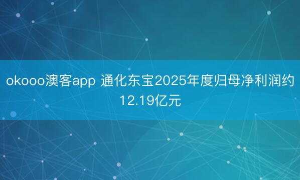 okooo澳客app 通化东宝2025年度归母净利润约12.19亿元