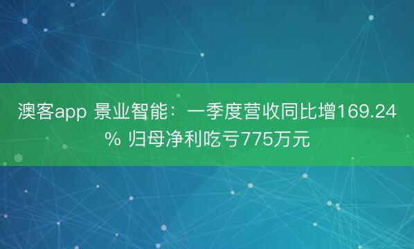 澳客app 景业智能：一季度营收同比增169.24% 归母净利吃亏775万元