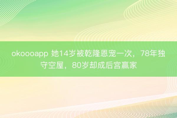 okoooapp 她14岁被乾隆恩宠一次，78年独守空屋，80岁却成后宫赢家