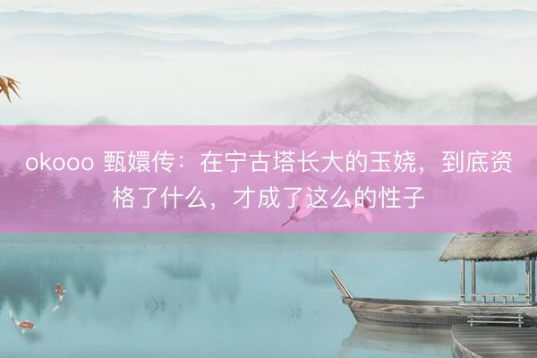 okooo 甄嬛传：在宁古塔长大的玉娆，到底资格了什么，才成了这么的性子