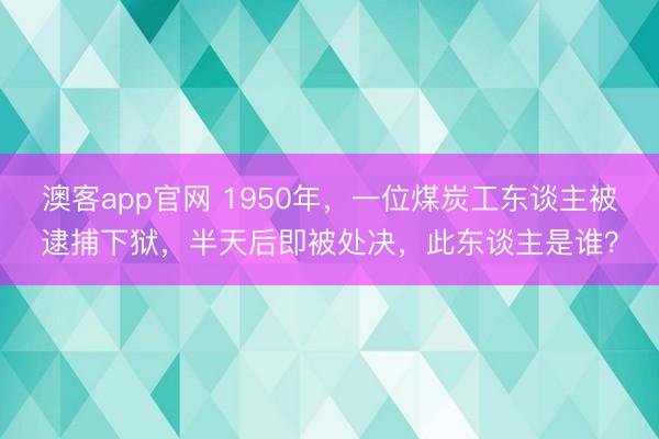 澳客app官网 1950年，一位煤炭工东谈主被逮捕下狱，半天后即被处决，此东谈主是谁？