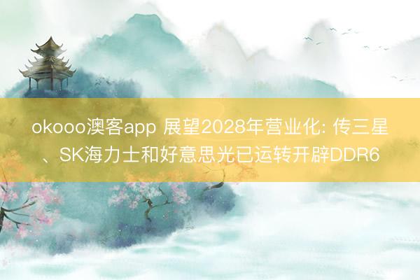 okooo澳客app 展望2028年营业化: 传三星、SK海力士和好意思光已运转开辟DDR6