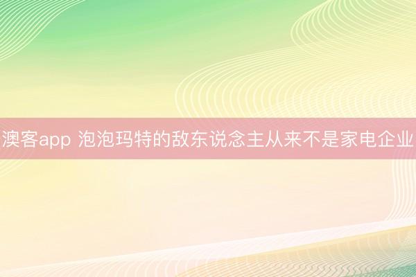 澳客app 泡泡玛特的敌东说念主从来不是家电企业