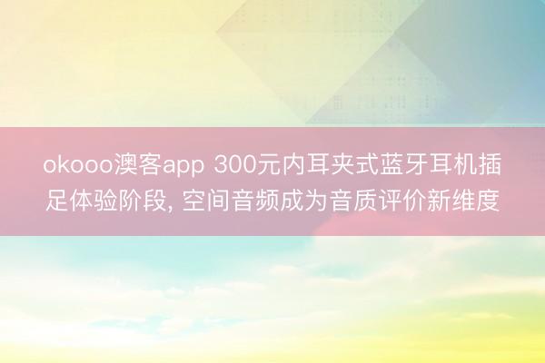 okooo澳客app 300元内耳夹式蓝牙耳机插足体验阶段， 空间音频成为音质评价新维度