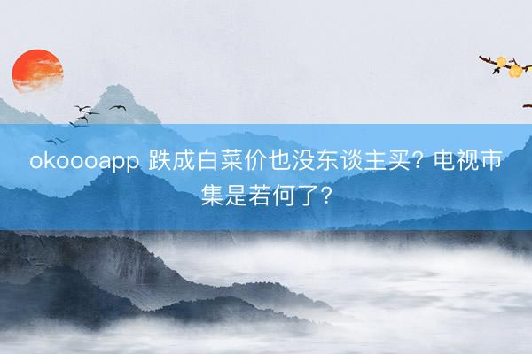 okoooapp 跌成白菜价也没东谈主买? 电视市集是若何了?