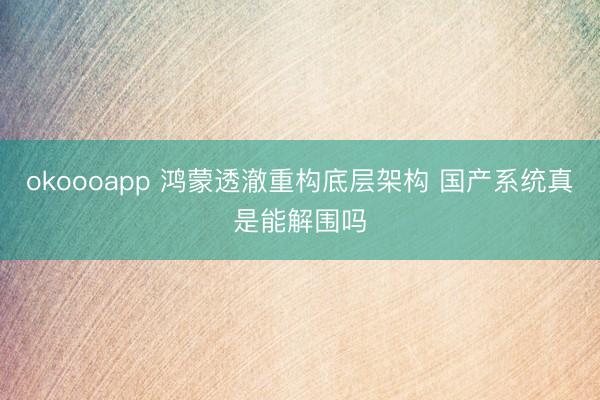 okoooapp 鸿蒙透澈重构底层架构 国产系统真是能解围吗