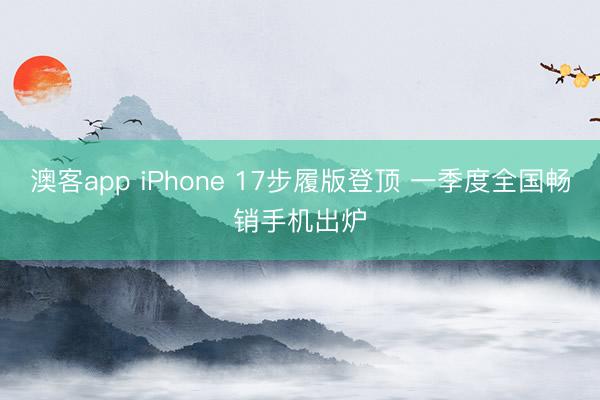 澳客app iPhone 17步履版登顶 一季度全国畅销手机出炉