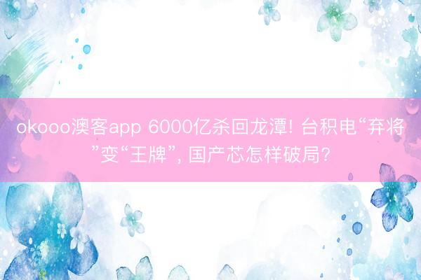 okooo澳客app 6000亿杀回龙潭! 台积电“弃将”变“王牌”， 国产芯怎样破局?