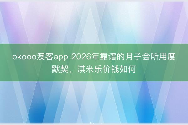 okooo澳客app 2026年靠谱的月子会所用度默契，淇米乐价钱如何