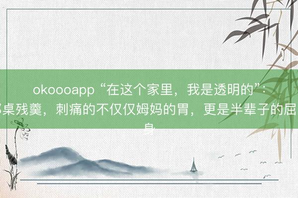 okoooapp “在这个家里，我是透明的”：那桌残羹，刺痛的不仅仅姆妈的胃，更是半辈子的屈身