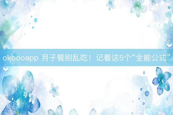 okoooapp 月子餐别乱吃！记着这5个“全能公式”
