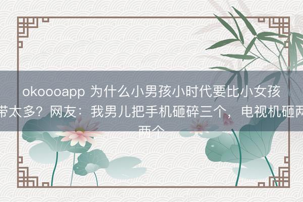 okoooapp 为什么小男孩小时代要比小女孩难带太多？网友：我男儿把手机砸碎三个，电视机砸两个