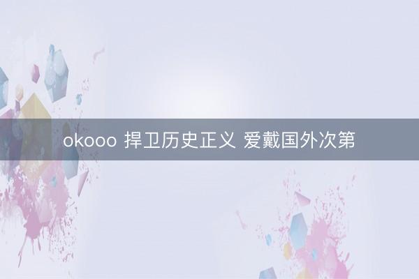 okooo 捍卫历史正义 爱戴国外次第