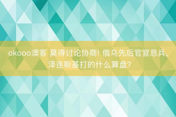 okooo澳客 莫得讨论协商! 俄乌先后官宣息兵, 泽连斯基打的什么算盘?