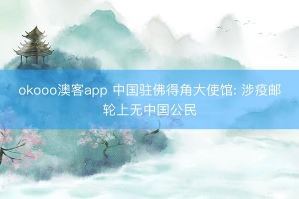 okooo澳客app 中国驻佛得角大使馆: 涉疫邮轮上无中国公民
