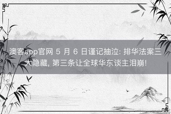 澳客app官网 5 月 6 日谨记抽泣: 排华法案三大隐藏， 第三条让全球华东谈主泪崩!
