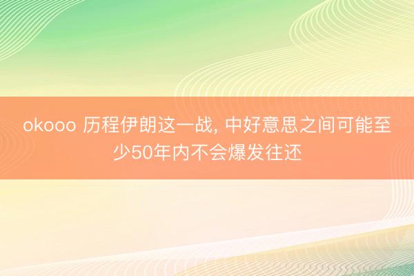 okooo 历程伊朗这一战， 中好意思之间可能至少50年内不会爆发往还