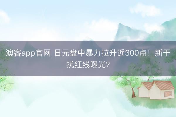 澳客app官网 日元盘中暴力拉升近300点！新干扰红线曝光？