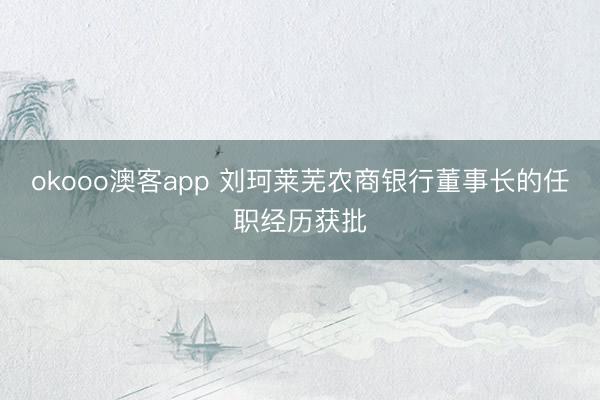 okooo澳客app 刘珂莱芜农商银行董事长的任职经历获批