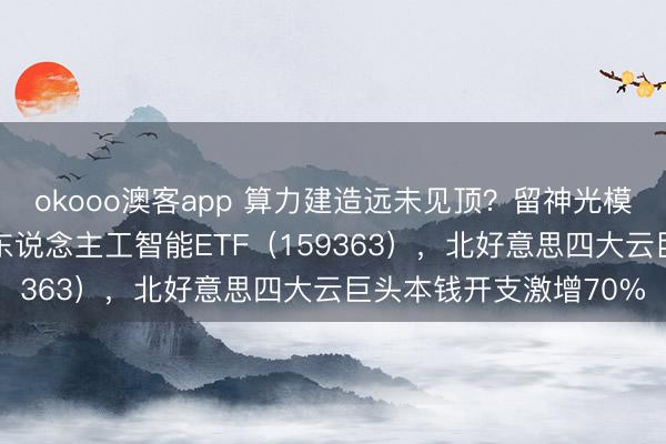 okooo澳客app 算力建造远未见顶？留神光模块含量50%的创业板东说念主工智能ETF（159363），北好意思四大云巨头本钱开支激增70%