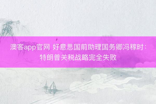 澳客app官网 好意思国前助理国务卿冯稼时：特朗普关税战略完全失败