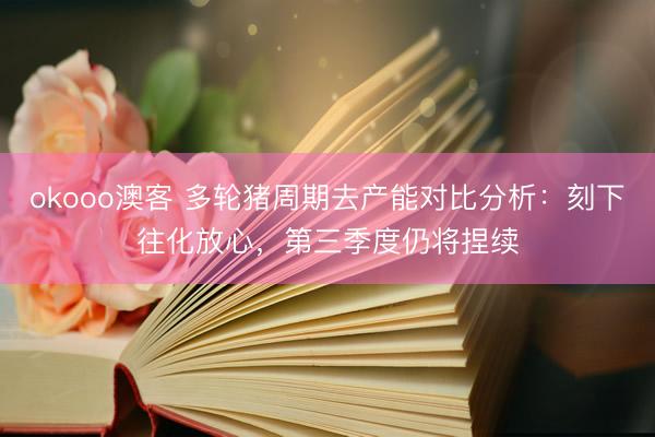 okooo澳客 多轮猪周期去产能对比分析：刻下往化放心，第三季度仍将捏续