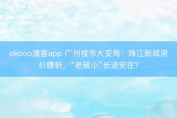 okooo澳客app 广州楼市大变局：珠江新城房价腰斩，“老破小”长进安在？